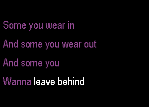 Some you wear in

And some you wear out
And some you

Wanna leave behind