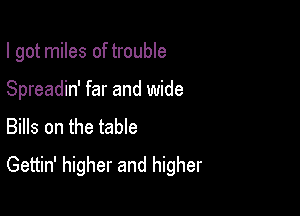 I got miles of trouble

Spreadin' far and wide
Bills on the table
Gettin' higher and higher