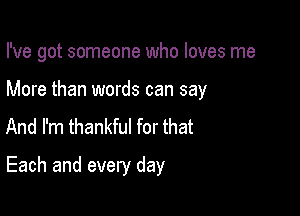 I've got someone who loves me

More than words can say

And I'm thankful for that
Each and every day