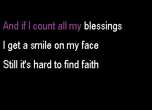 And ifl count all my blessings

I get a smile on my face
Still ifs hard to fmd faith