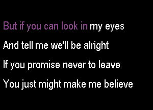 But if you can look in my eyes
And tell me we'll be alright

If you promise never to leave

You just might make me believe