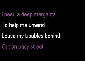 I need a deep margarita

To help me unwind
Leave my troubles behind

Out on easy street