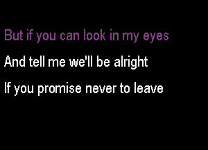 But if you can look in my eyes

And tell me we'll be alright

If you promise never to leave