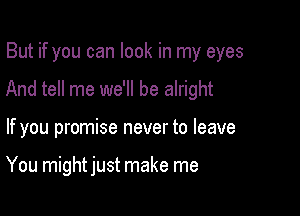 But if you can look in my eyes
And tell me we'll be alright

If you promise never to leave

You might just make me