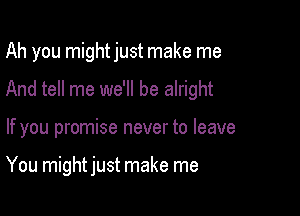 Ah you mightjust make me
And tell me we'll be alright

If you promise never to leave

You might just make me