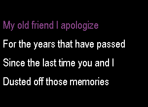 My old friend I apologize

For the years that have passed

Since the last time you and I

Dusted off those memories