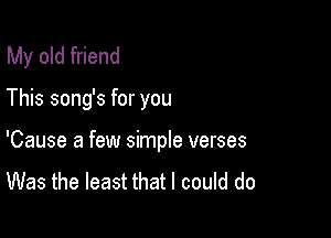 My old friend

This song's for you

'Cause a few simpIe verses

Was the least that I could do