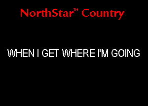 NorthStar' Country

WHEN I GET WHERE I'M GOING