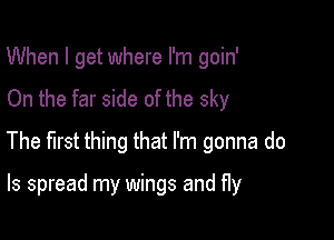 When I get where I'm goin'
On the far side of the sky

The first thing that I'm gonna do

Is spread my wings and fly