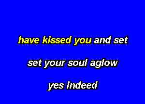 have kissed you and set

set your soul aglow

yes indeed