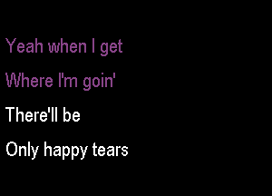 Yeah when I get
Where I'm goin'
There'll be

Only happy tears