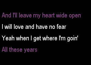 And I'll leave my heart wide open

I will love and have no fear

Yeah when I get where I'm goin'

All these years