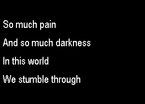 So much pain
And so much darkness

In this world

We stumble through