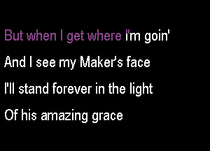But when I get where I'm goin'

And I see my Makefs face

I'll stand forever in the light

Of his amazing grace