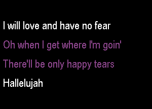 I will love and have no fear

Oh when I get where I'm goin'

There'll be only happy tears
Hallelujah