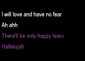 I will love and have no fear
Ah ahh

There'll be only happy tears
Hallelujah