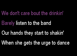 We don't care bout the drinkin'
Barely listen to the band
Our hands they start to shakin'

When she gets the urge to dance