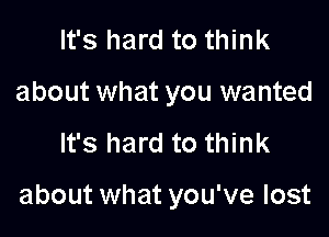 It's hard to think
about what you wanted
It's hard to think

about what you've lost