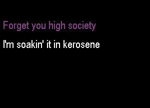 Forget you high society

I'm soakin' it in kerosene