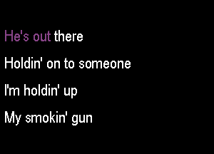 He's out there

Holdin' on to someone

I'm holdin' up

My smokin' gun