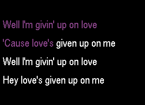 Well I'm givin' up on love

'Cause love's given up on me

Well I'm givin' up on love

Hey love's given up on me