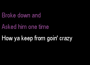 Broke down and

Asked him one time

How ya keep from goin' crazy