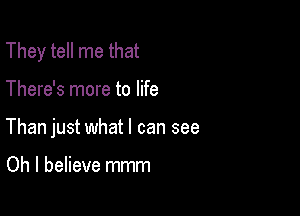 They tell me that

There's more to life

Than just what I can see

Oh I believe mmm