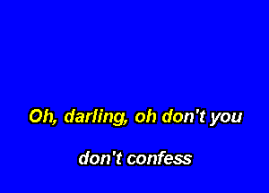 Oh, darling, oh don't you

don't confess