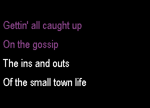 Gettin' all caught up

On the gossip
The ins and outs

Of the small town life