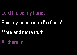 Lord I raise my hands

Bow my head woah I'm fmdin'
More and more truth
All there is