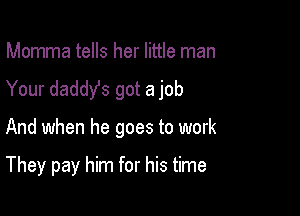 Momma tells her little man
Your daddYs got a job

And when he goes to work

They pay him for his time