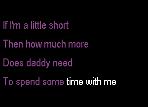 If I'm a little short
Then how much more

Does daddy need

To spend some time with me