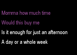 Momma how much time
Would this buy me

Is it enough forjust an afternoon

A day or a whole week