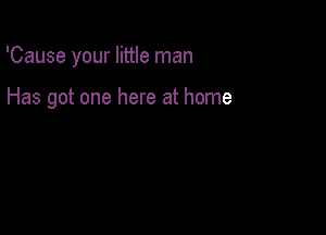 'Cause your little man

Has got one here at home