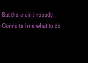 But there ain't nobody

Gonna tell me what to do