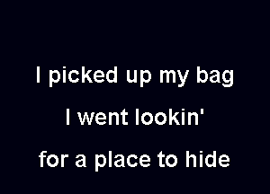 I picked up my bag

I went lookin'

for a place to hide