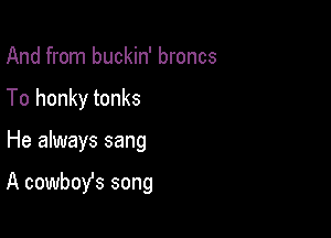 And from buckin' broncs
To honky tonks

He always sang

A cowbofs song