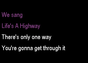 We sang
Life's A Highway

There's only one way

You're gonna get through it