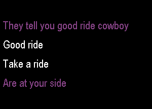 They tell you good ride cowboy

Good ride
Take a ride

Are at your side