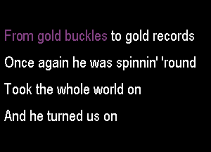 From gold buckles to gold records

Once again he was spinnin' 'round
Took the whole world on

And he turned us on