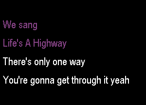 We sang
Life's A Highway

There's only one way

You're gonna get through it yeah