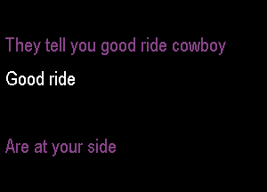They tell you good ride cowboy

Good ride

Are at your side