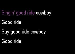 Singin' good ride cowboy
Good ride

Say good ride cowboy
Good ride