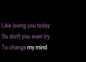 Like loving you today

So don't you even try

To change my mind