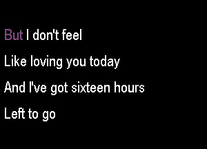 But I don't feel

Like loving you today

And I've got sixteen hours

Left to go