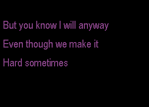 But you know I will anyway

Even though we make it

Hard sometimes