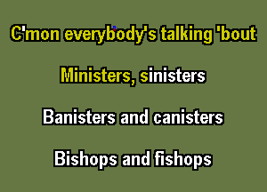 C'mon evewbodfs talking 'bout
Ministers, sinisters

Banisters and canisters

Bishops and f'lshops