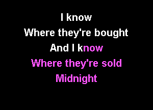 I know
Where they're bought
And I know

Where they're sold
Midnight