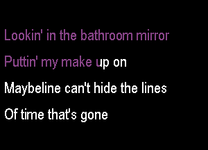 Lookin' in the bathroom mirror
Puttin' my make up on

Maybeline can't hide the lines

Of time that's gone