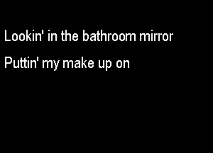 Lookin' in the bathroom mirror

Puttin' my make up on